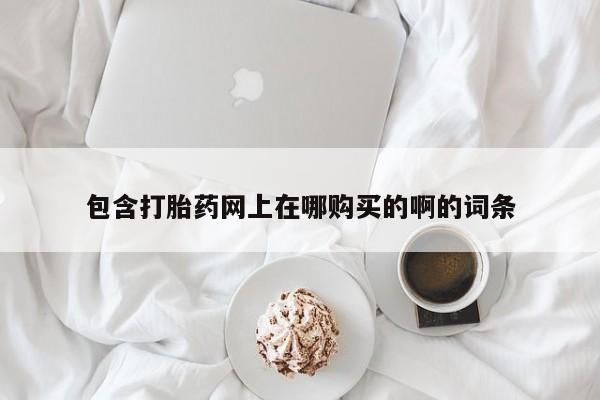 购买打胎药私人联系方式包含打胎药网上在哪购买的啊的词条