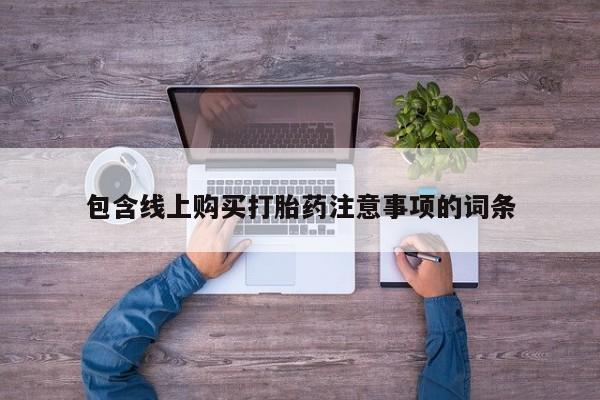 购买打胎药私人联系方式包含线上购买打胎药注意事项的词条