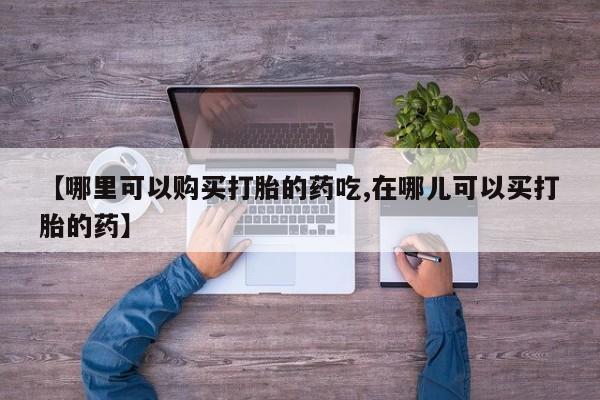 购买打胎药私人联系方式【哪里可以购买打胎的药吃,在哪儿可以买打胎的药】