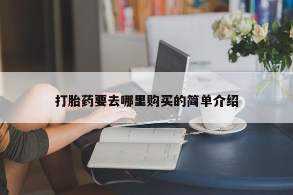 购买打胎药私人联系方式打胎药要去哪里购买的简单介绍
