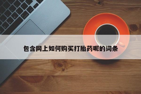 购买打胎药私人联系方式包含网上如何购买打胎药呢的词条