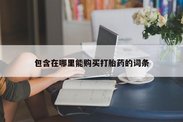 购买打胎药私人联系方式包含在哪里能购买打胎药的词条