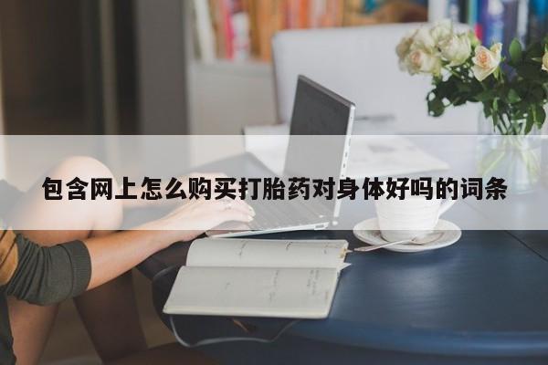 购买打胎药私人联系方式包含网上怎么购买打胎药对身体好吗的词条