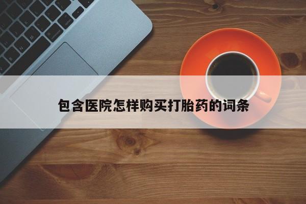 购买打胎药私人联系方式包含医院怎样购买打胎药的词条