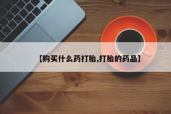 购买打胎药私人联系方式【购买什么药打胎,打胎的药品】