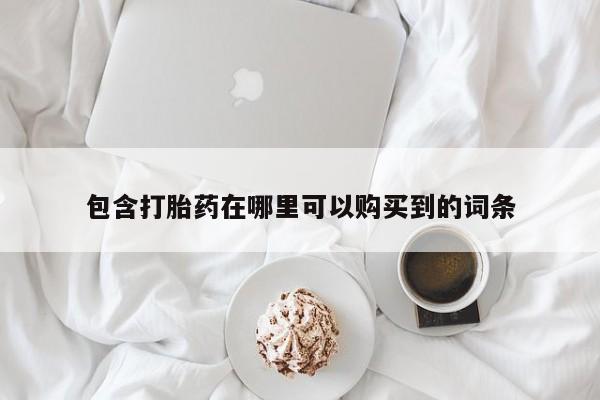 购买打胎药私人联系方式包含打胎药在哪里可以购买到的词条