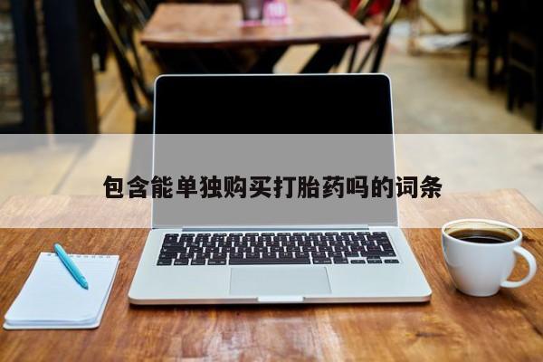 购买打胎药私人联系方式包含能单独购买打胎药吗的词条