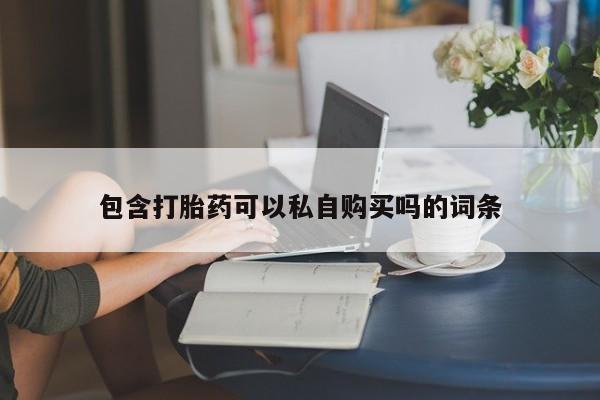 购买打胎药私人联系方式包含打胎药可以私自购买吗的词条