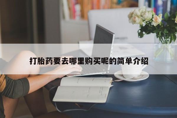购买打胎药私人联系方式打胎药要去哪里购买呢的简单介绍